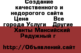 Создание качественного и недорогого сайта › Цена ­ 15 000 - Все города Услуги » Другие   . Ханты-Мансийский,Радужный г.
